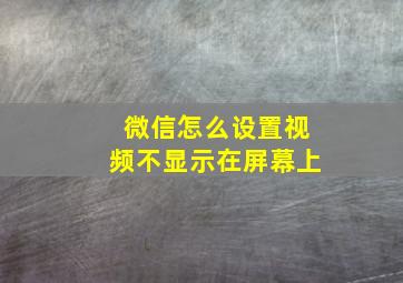 微信怎么设置视频不显示在屏幕上