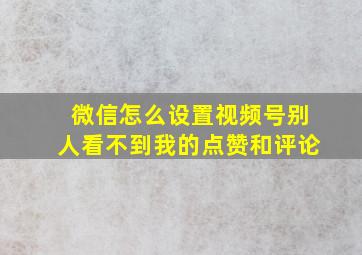 微信怎么设置视频号别人看不到我的点赞和评论