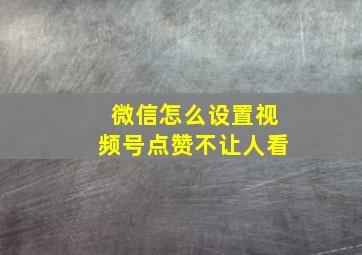 微信怎么设置视频号点赞不让人看