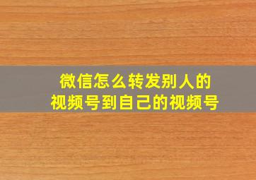 微信怎么转发别人的视频号到自己的视频号