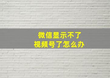 微信显示不了视频号了怎么办