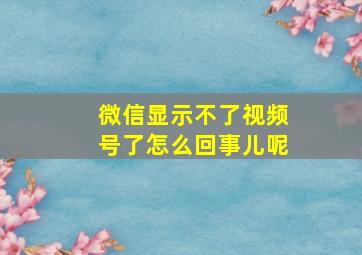 微信显示不了视频号了怎么回事儿呢