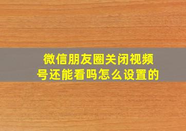 微信朋友圈关闭视频号还能看吗怎么设置的