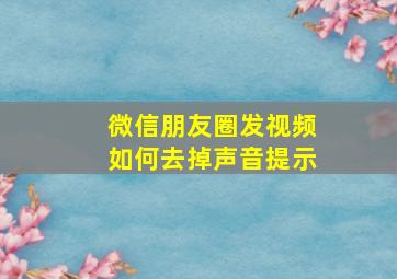 微信朋友圈发视频如何去掉声音提示