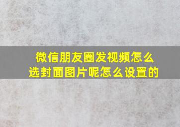 微信朋友圈发视频怎么选封面图片呢怎么设置的