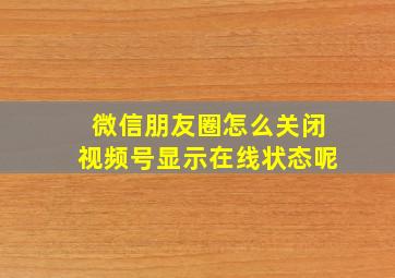 微信朋友圈怎么关闭视频号显示在线状态呢