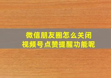 微信朋友圈怎么关闭视频号点赞提醒功能呢