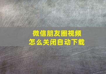 微信朋友圈视频怎么关闭自动下载