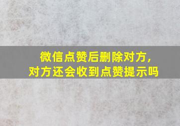 微信点赞后删除对方,对方还会收到点赞提示吗