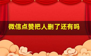 微信点赞把人删了还有吗