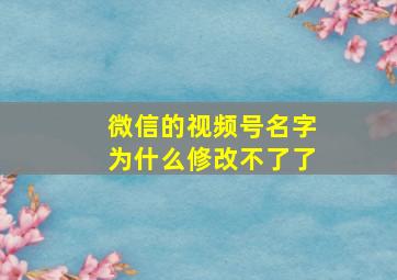 微信的视频号名字为什么修改不了了