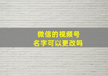 微信的视频号名字可以更改吗