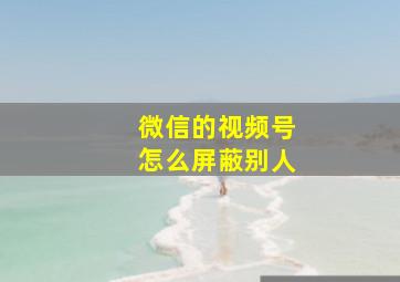 微信的视频号怎么屏蔽别人