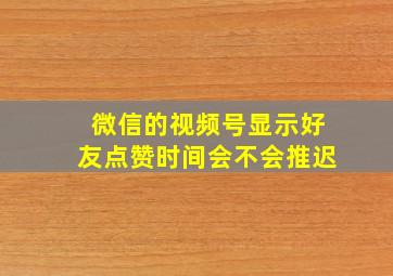 微信的视频号显示好友点赞时间会不会推迟