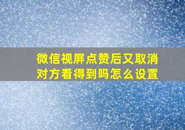 微信视屏点赞后又取消对方看得到吗怎么设置