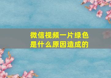 微信视频一片绿色是什么原因造成的