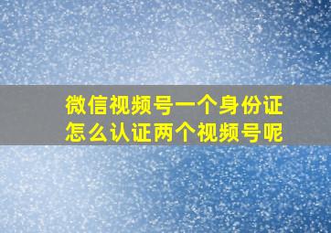 微信视频号一个身份证怎么认证两个视频号呢