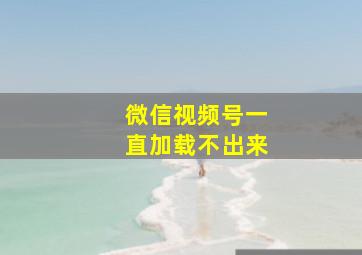 微信视频号一直加载不出来