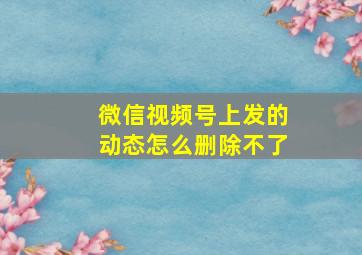 微信视频号上发的动态怎么删除不了