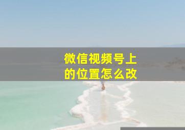 微信视频号上的位置怎么改