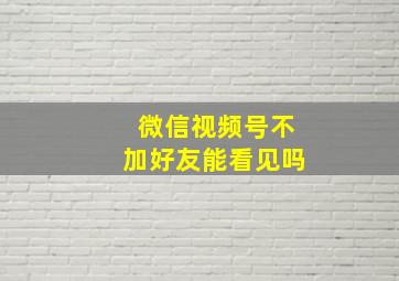 微信视频号不加好友能看见吗