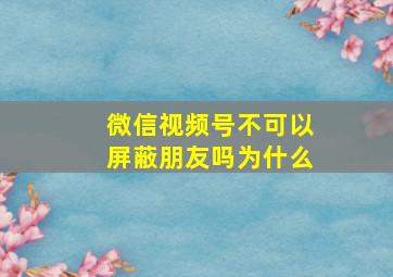 微信视频号不可以屏蔽朋友吗为什么