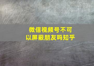 微信视频号不可以屏蔽朋友吗知乎