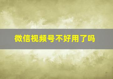 微信视频号不好用了吗