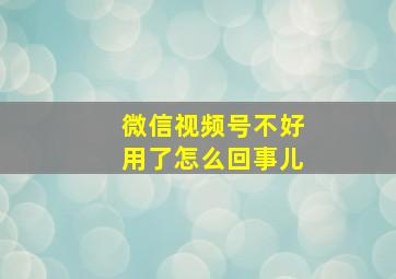 微信视频号不好用了怎么回事儿