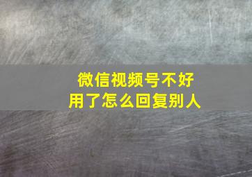 微信视频号不好用了怎么回复别人