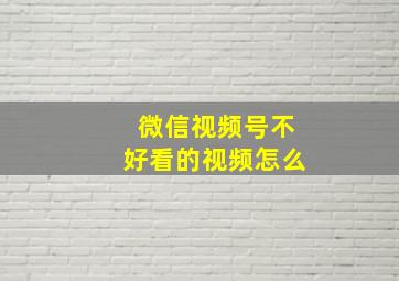 微信视频号不好看的视频怎么