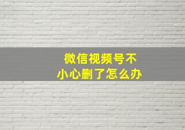 微信视频号不小心删了怎么办