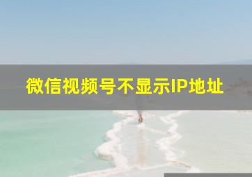 微信视频号不显示IP地址