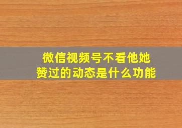 微信视频号不看他她赞过的动态是什么功能