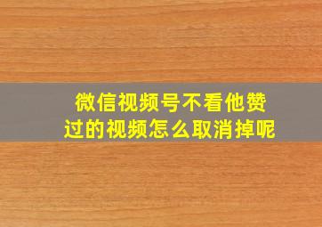 微信视频号不看他赞过的视频怎么取消掉呢