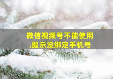 微信视频号不能使用,提示没绑定手机号