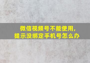 微信视频号不能使用,提示没绑定手机号怎么办