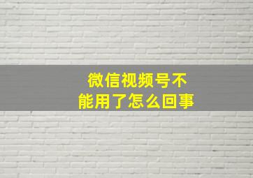 微信视频号不能用了怎么回事