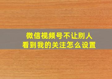 微信视频号不让别人看到我的关注怎么设置