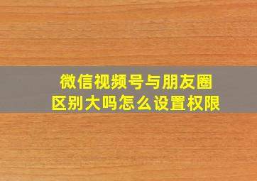 微信视频号与朋友圈区别大吗怎么设置权限