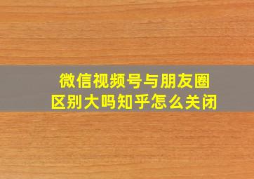 微信视频号与朋友圈区别大吗知乎怎么关闭