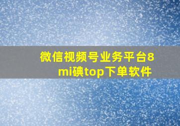 微信视频号业务平台8mi碘top下单软件