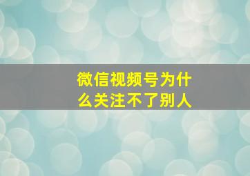 微信视频号为什么关注不了别人