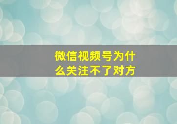 微信视频号为什么关注不了对方