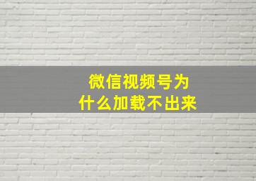 微信视频号为什么加载不出来