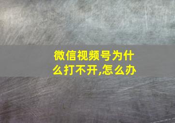 微信视频号为什么打不开,怎么办