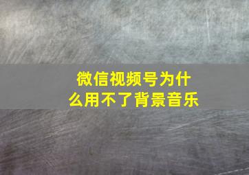 微信视频号为什么用不了背景音乐