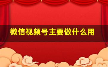 微信视频号主要做什么用