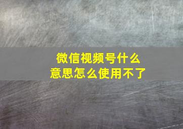 微信视频号什么意思怎么使用不了