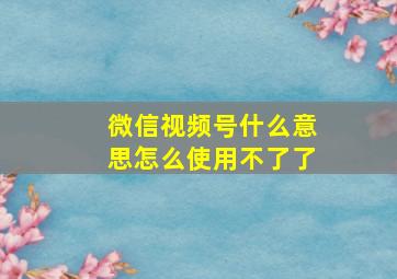 微信视频号什么意思怎么使用不了了